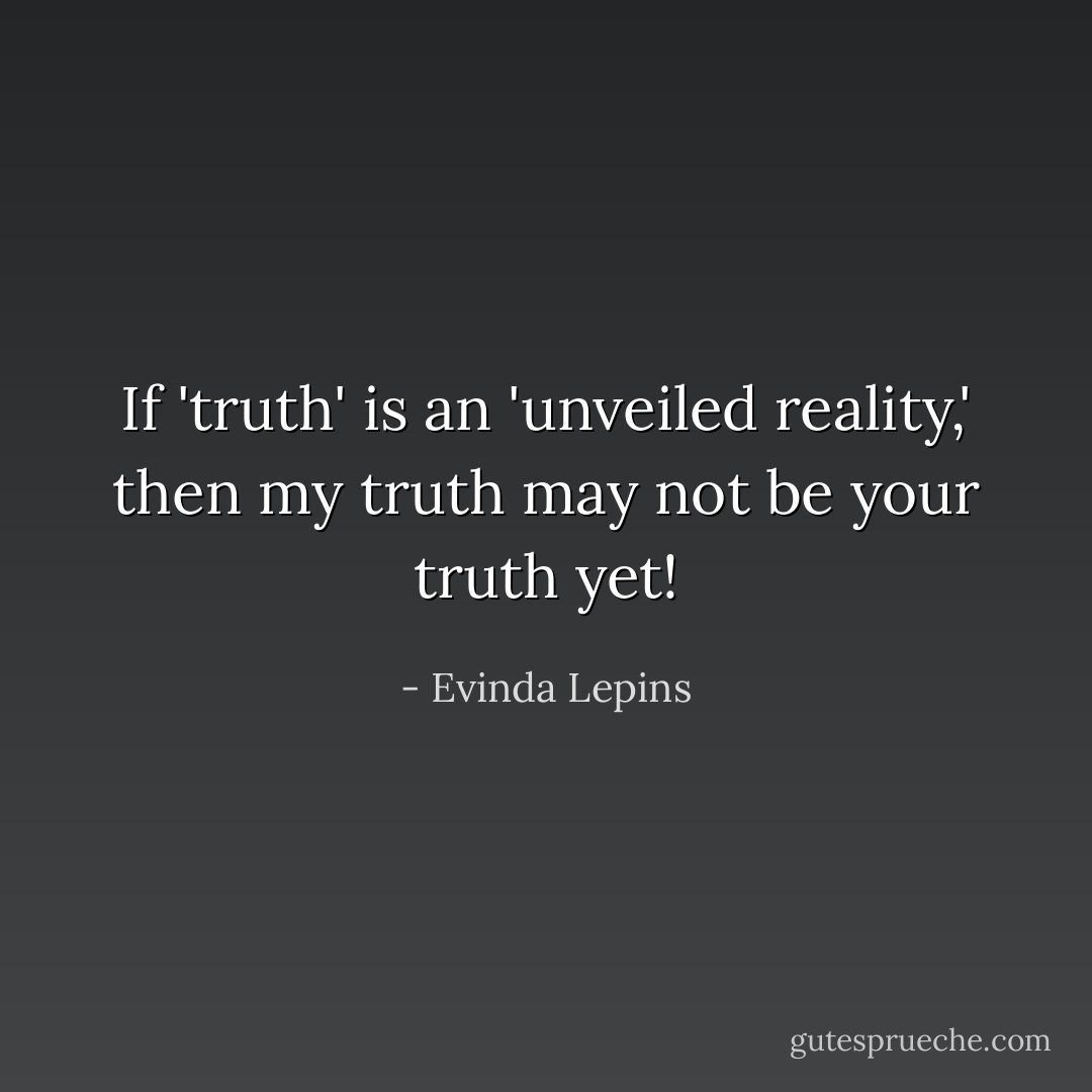 If 'truth' is an 'unveiled reality,' then my truth may not be your truth yet! - Evinda Lepins