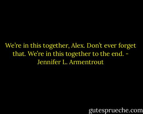 We’re in this together, Alex. Don’t<br />ever forget that. We’re in this together to the end. - Jennifer L. Armentrout