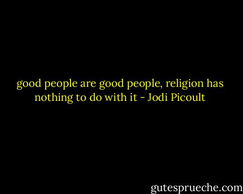 good people are good people, religion has nothing to do with it - Jodi Picoult