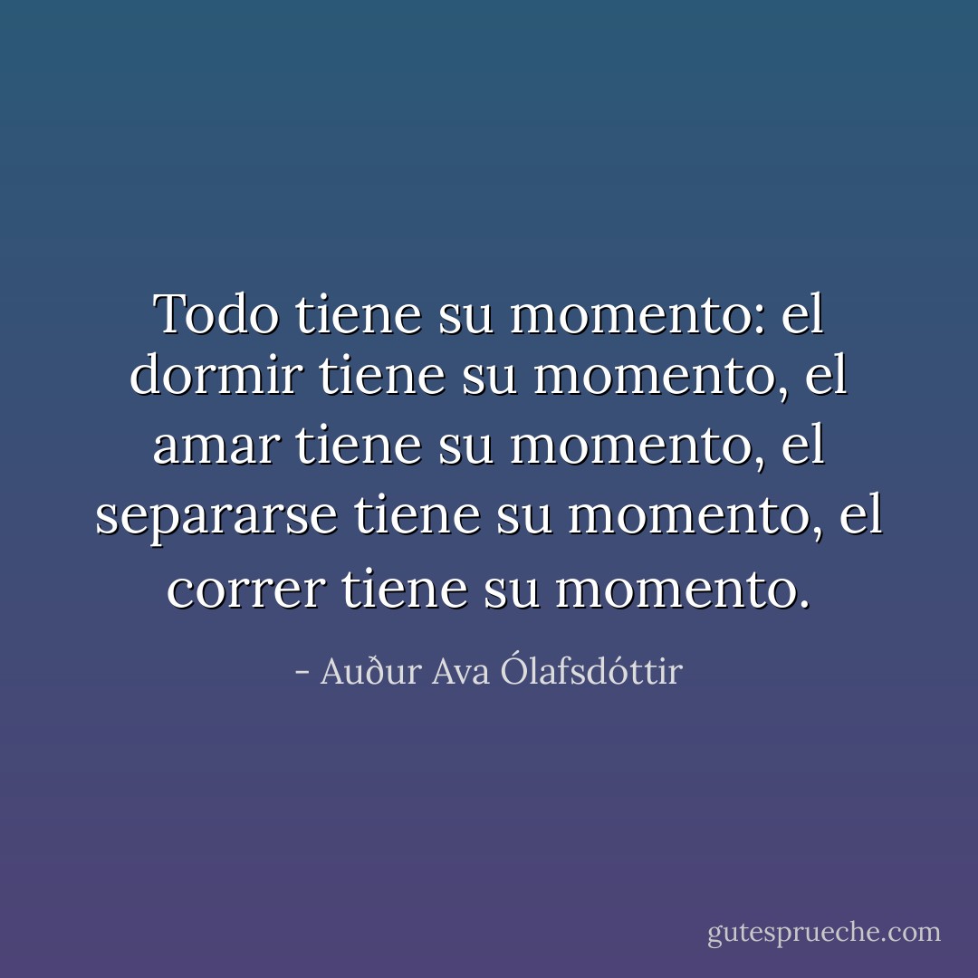 Todo tiene su momento: el dormir tiene su momento, el amar tiene su momento, el separarse tiene su momento, el correr tiene su momento. - Auður Ava Ólafsdóttir