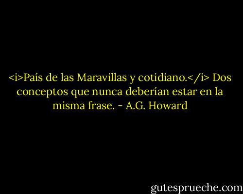 <i>País de las Maravillas y cotidiano.</i> Dos conceptos que nunca deberían estar en la misma frase. - A.G. Howard