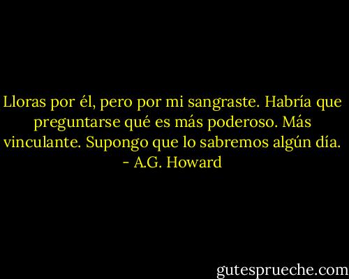 Lloras por él, pero por mi sangraste. Habría que preguntarse qué es más poderoso. Más vinculante. Supongo que lo sabremos algún día. - A.G. Howard