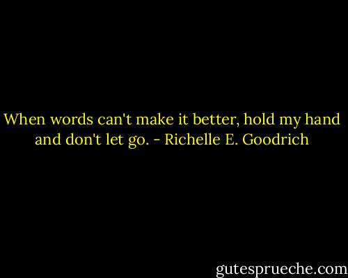 When words can't make it better, hold my hand and don't let go. - Richelle E. Goodrich