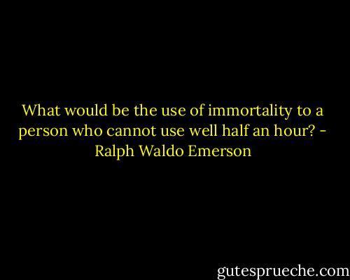 What would be the use of immortality to a person who cannot use well half an hour? - Ralph Waldo Emerson