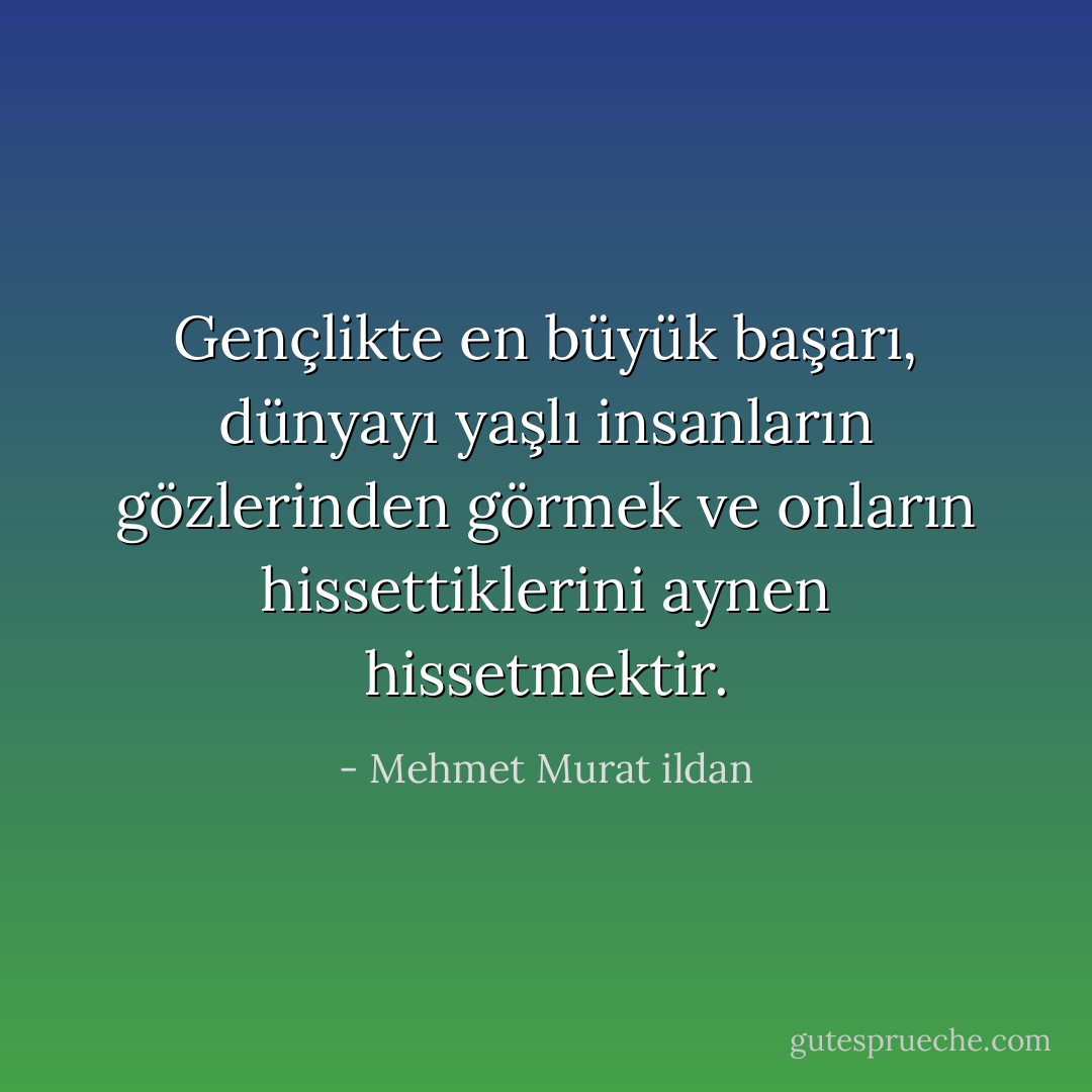 Gençlikte en büyük başarı, dünyayı yaşlı insanların gözlerinden görmek ve onların hissettiklerini aynen hissetmektir. - Mehmet Murat ildan