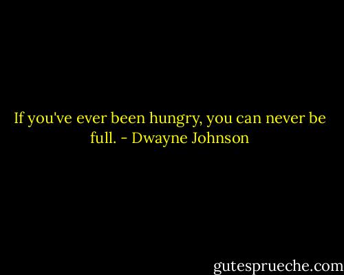 If you've ever been hungry, you can never be full. - Dwayne Johnson