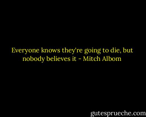 Everyone knows they're going to die, but nobody believes it - Mitch Albom