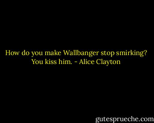 How do you make Wallbanger stop smirking? You kiss him. - Alice Clayton