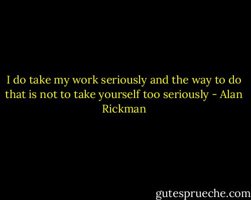 I do take my work seriously and the way to do that is not to take yourself too seriously - Alan Rickman