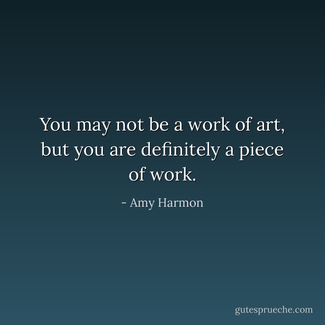 You may not be a work of art, but you are definitely a piece of work. - Amy Harmon