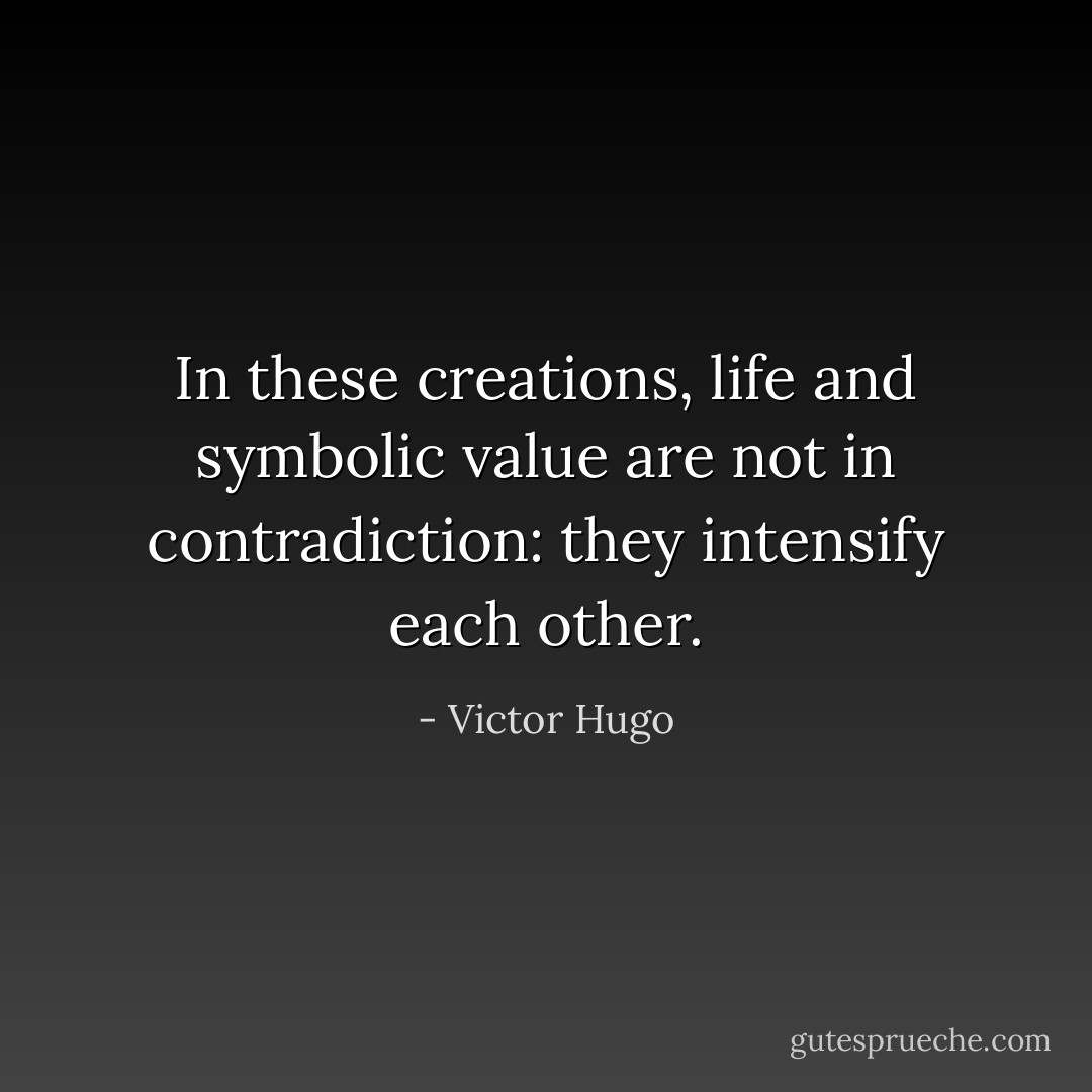In these creations, life and symbolic value are not in contradiction: they intensify each other. - Victor Hugo
