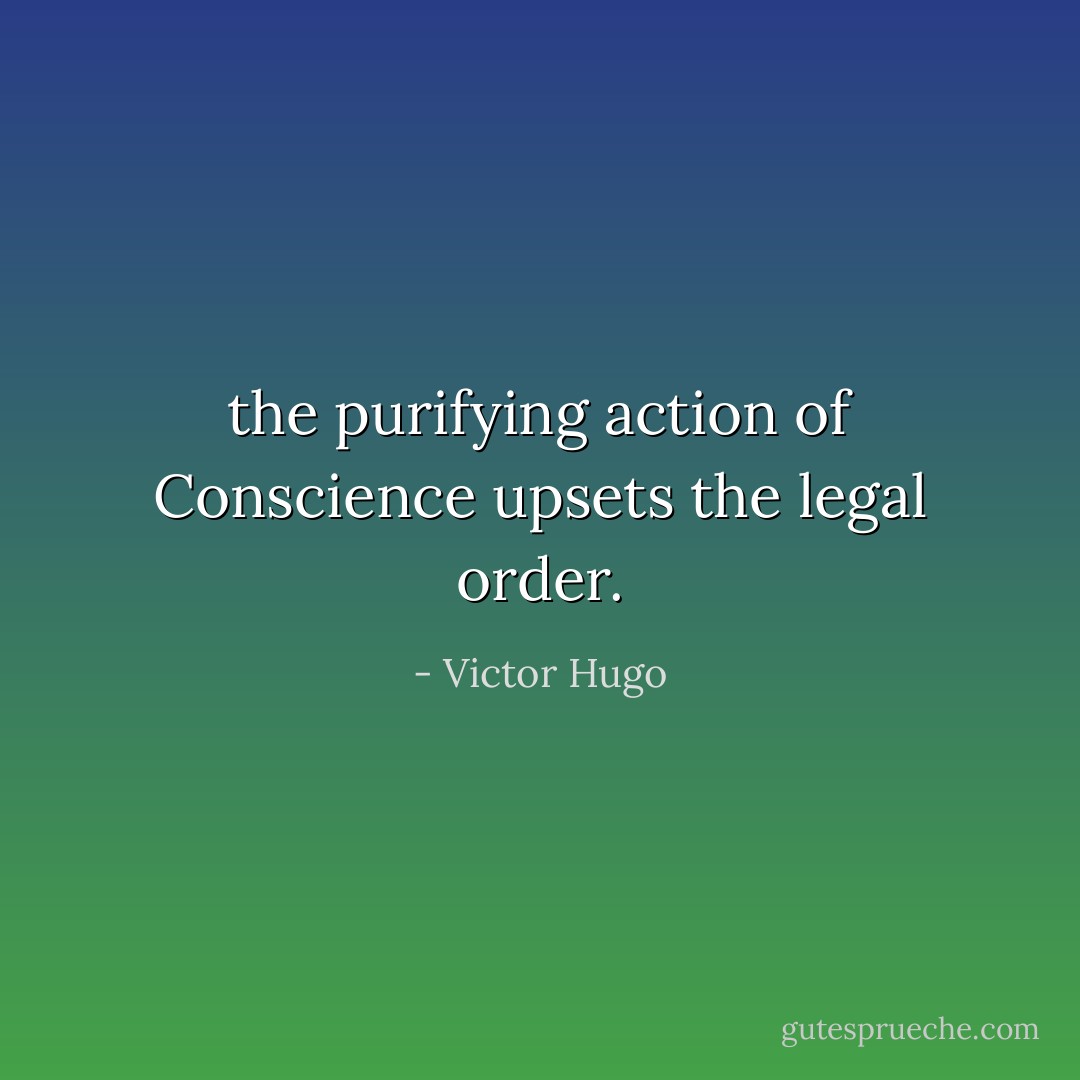 the purifying action of Conscience upsets the legal order. - Victor Hugo