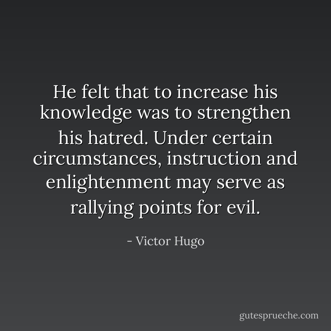 He felt that to increase his knowledge was to strengthen his hatred. Under certain circumstances, instruction and enlightenment may serve as rallying points for evil. - Victor Hugo