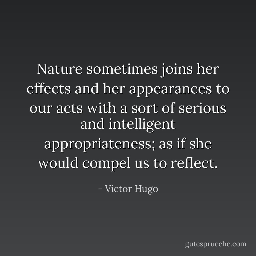 Nature sometimes joins her effects and her appearances to our acts with a sort of serious and intelligent appropriateness; as if she would compel us to reflect. - Victor Hugo