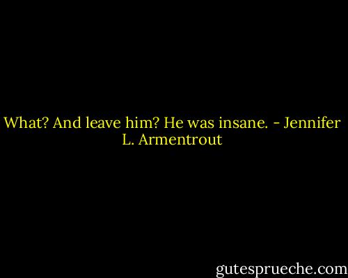 What? And leave him? He was insane. - Jennifer L. Armentrout