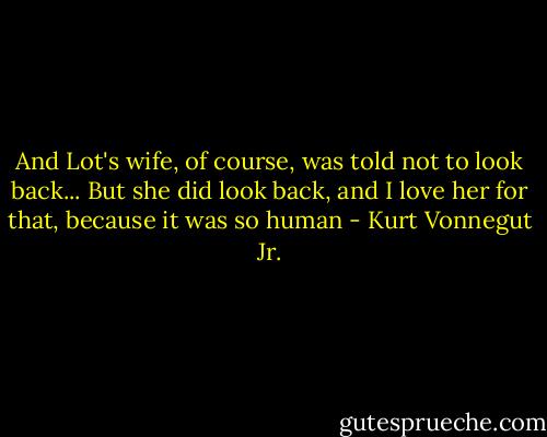 And Lot's wife, of course, was told not to look back... But she did look back, and I love her for that, because it was so human - Kurt Vonnegut Jr.