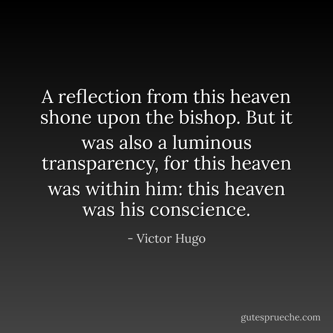 A reflection from this heaven shone upon the bishop. But it was also a luminous transparency, for this heaven was within him: this heaven was his conscience. - Victor Hugo