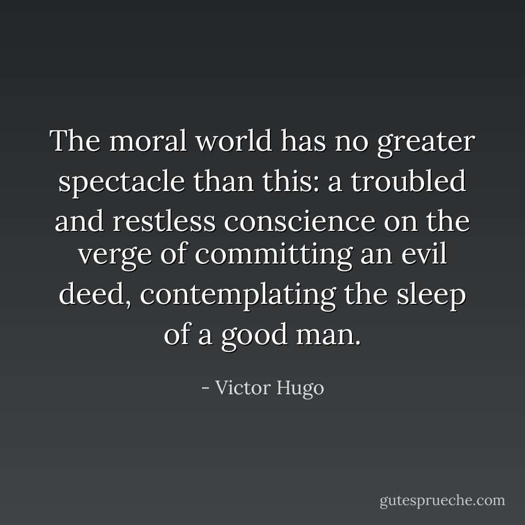 The moral world has no greater spectacle than this: a troubled and restless conscience on the verge of committing an evil deed, contemplating the sleep of a good man. - Victor Hugo