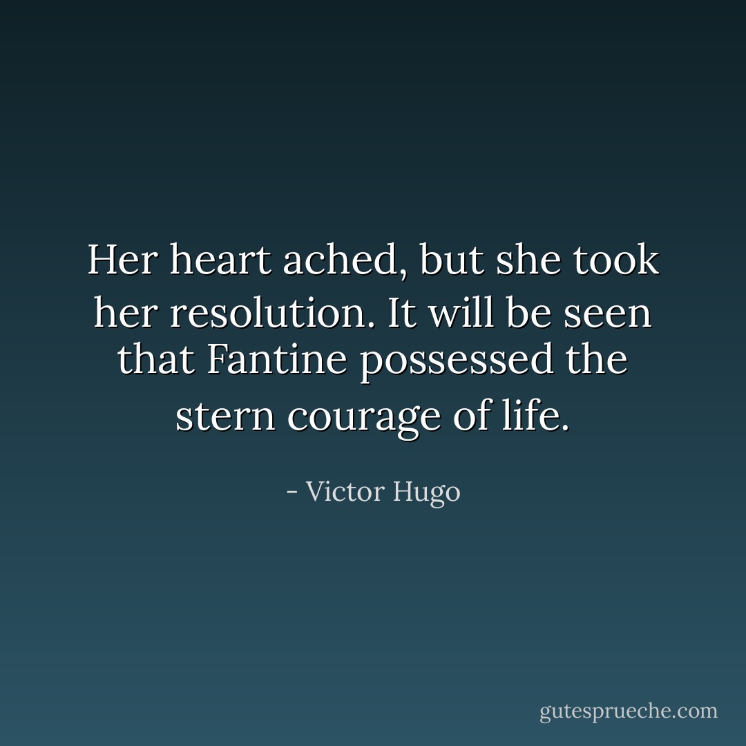 Her heart ached, but she took her resolution. It will be seen that Fantine possessed the stern courage of life. - Victor Hugo