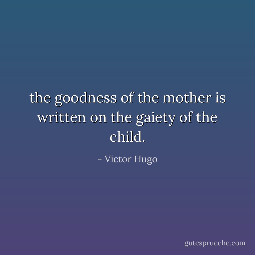 the goodness of the mother is written on the gaiety of the child. - Victor Hugo