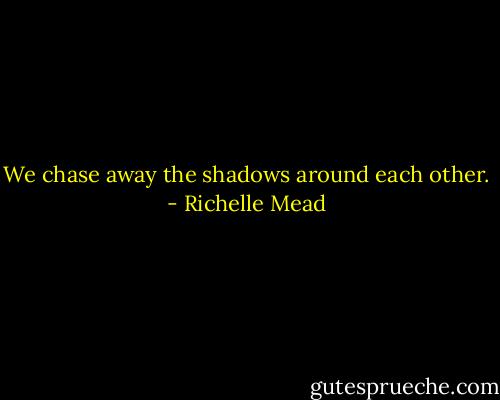 We chase away the shadows around each other. - Richelle Mead