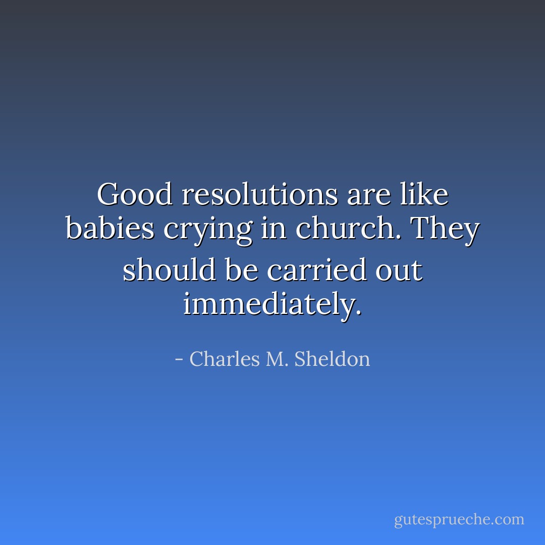 Good resolutions are like babies crying in church. They should be carried out immediately. - Charles M. Sheldon