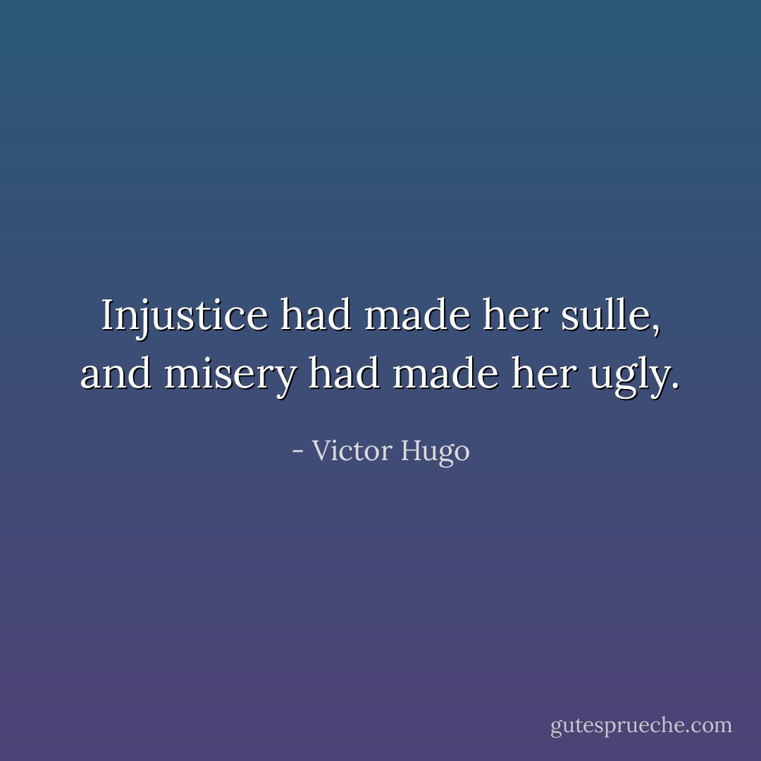 Injustice had made her sulle, and misery had made her ugly. - Victor Hugo
