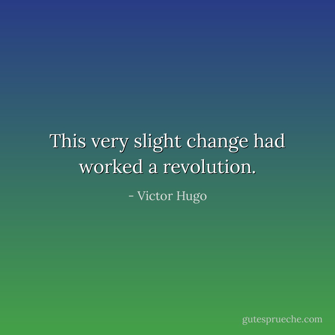 This very slight change had worked a revolution. - Victor Hugo