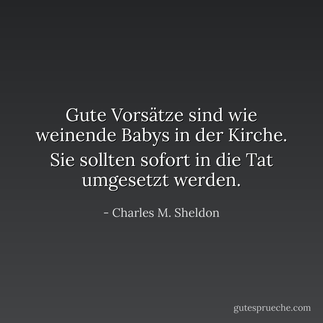 Gute Vorsätze sind wie weinende Babys in der Kirche. Sie sollten sofort in die Tat umgesetzt werden. - Charles M. Sheldon<