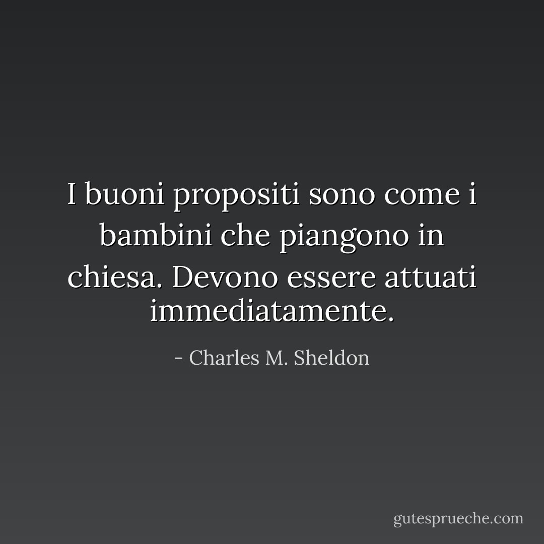 I buoni propositi sono come i bambini che piangono in chiesa. Devono essere attuati immediatamente. - Charles M. Sheldon