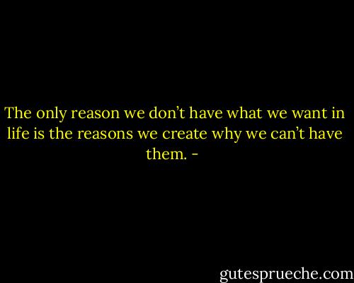 The only reason we don’t have what we want in life is the reasons we create why we can’t have them. - 