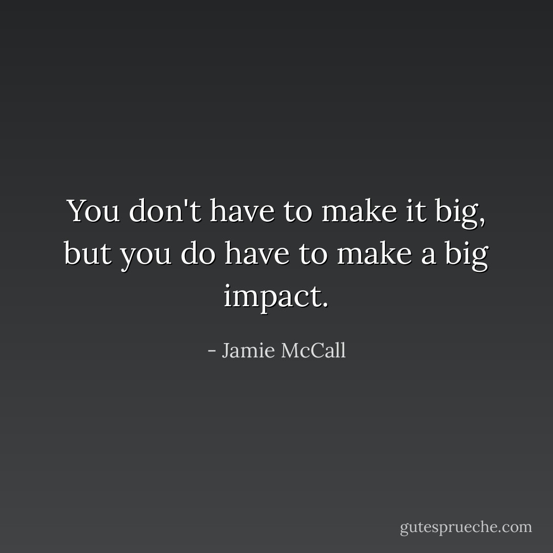 You don't have to make it big, but you do have to make a big impact. - Jamie McCall