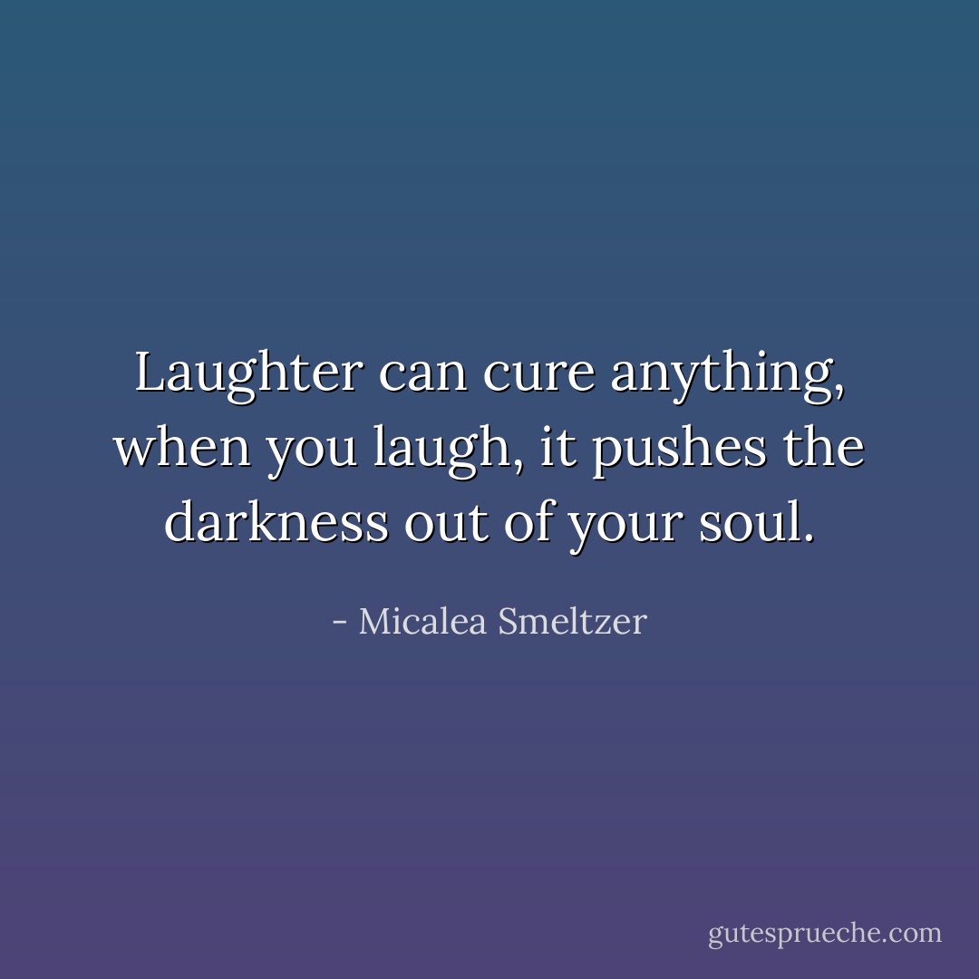 Laughter can cure anything, when you laugh, it pushes the darkness out of your soul. - Micalea Smeltzer