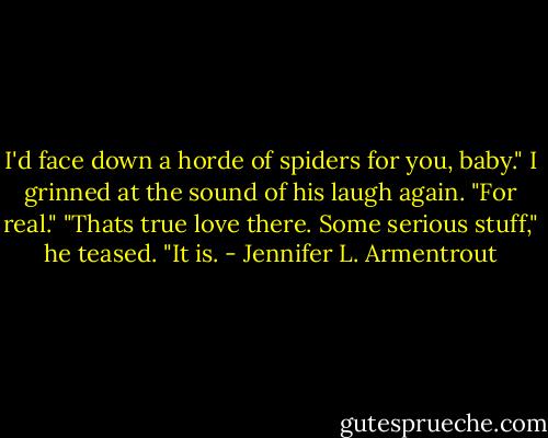 I'd face down a horde of spiders for you, baby." I grinned at the sound of his laugh again. "For real."<br />"Thats true love there. Some serious stuff," he teased.<br />"It is. - Jennifer L. Armentrout