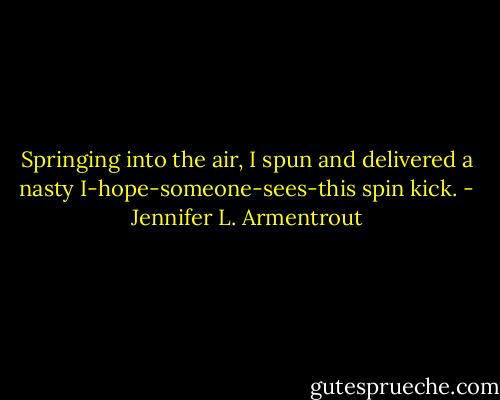 Springing into the air, I spun and delivered a nasty I-hope-someone-sees-this spin kick. - Jennifer L. Armentrout