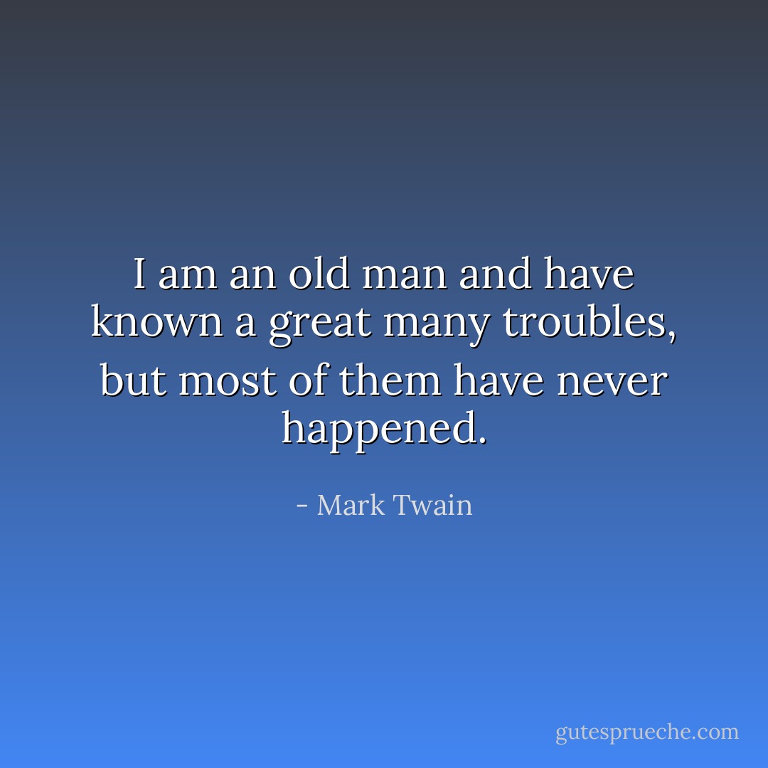 I am an old man and have known a great many troubles, but most of them have never happened. - Mark Twain
