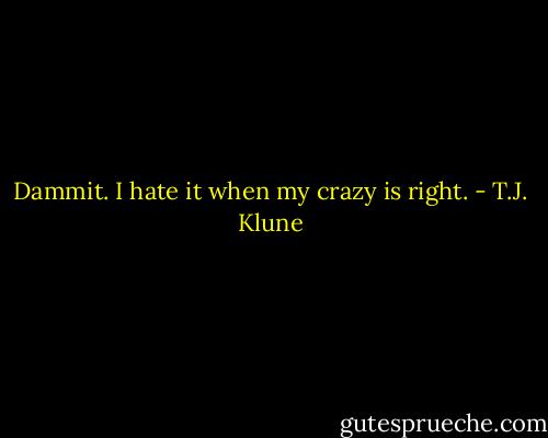 Dammit. I hate it when my crazy is right. - T.J. Klune
