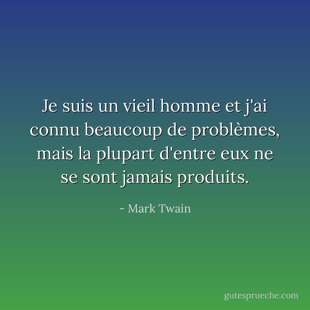 Je suis un vieil homme et j'ai connu beaucoup de problèmes, mais la plupart d'entre eux ne se sont jamais produits. - Mark Twain