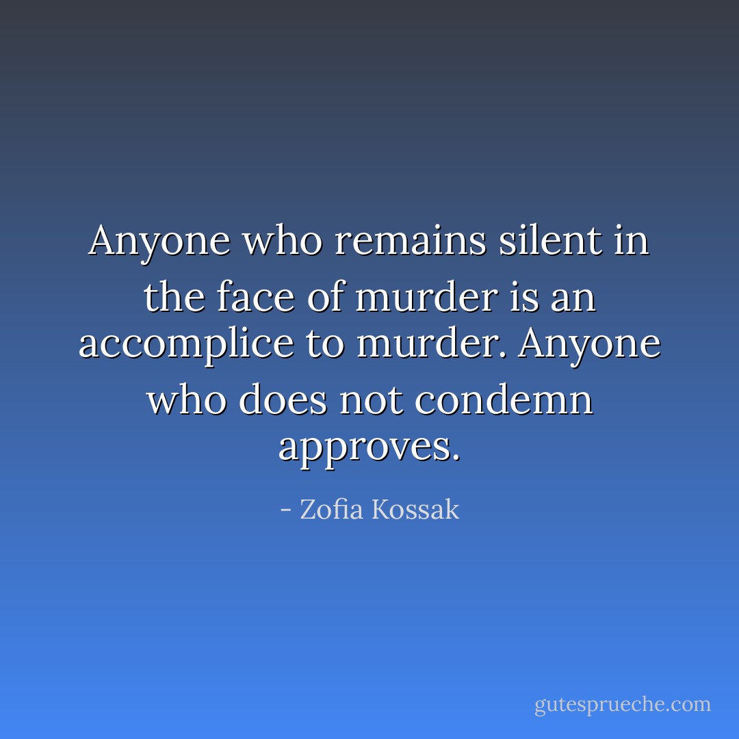 Anyone who remains silent in the face of murder is an accomplice to murder. Anyone who does not condemn approves. - Zofia Kossak