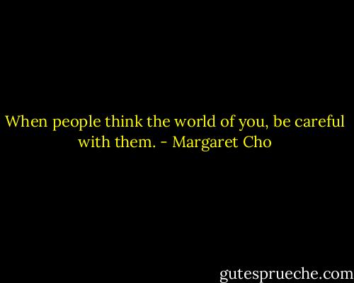 When people think the world of you, be careful with them. - Margaret Cho