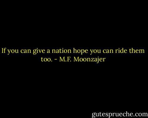If you can give a nation hope you can ride them too. - M.F. Moonzajer
