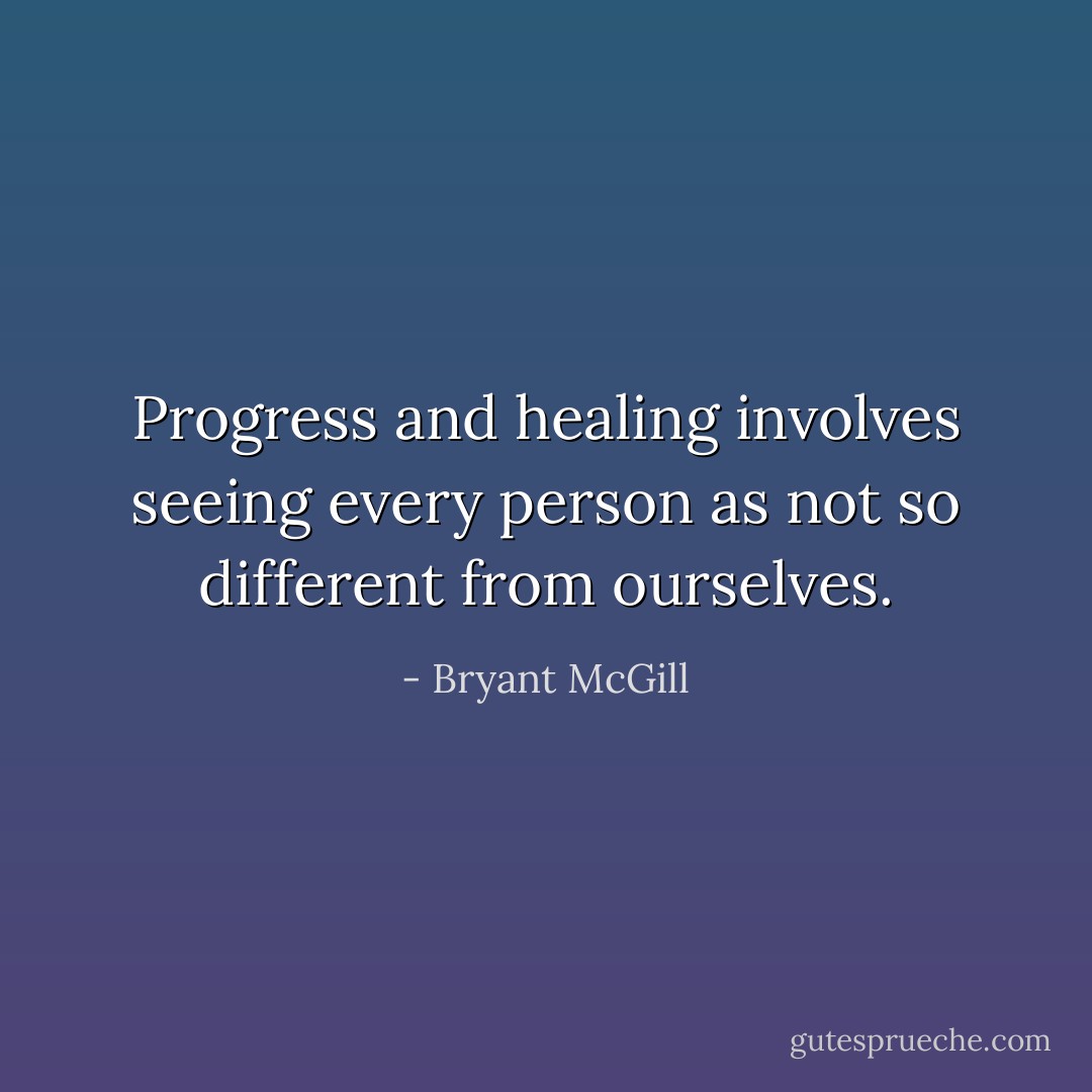 Progress and healing involves seeing every person as not so different from ourselves. - Bryant McGill