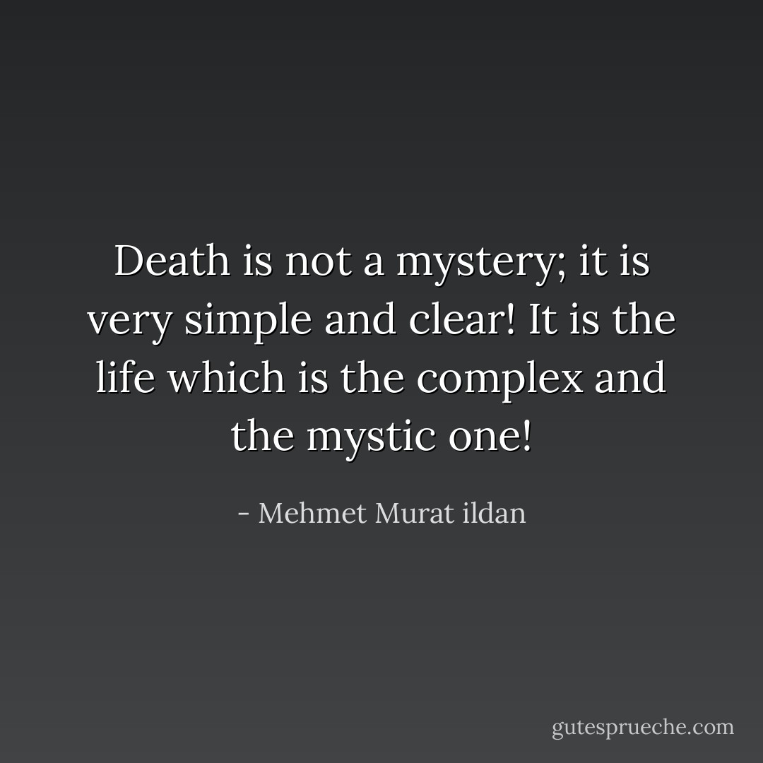 Death is not a mystery; it is very simple and clear! It is the life which is the complex and the mystic one! - Mehmet Murat ildan