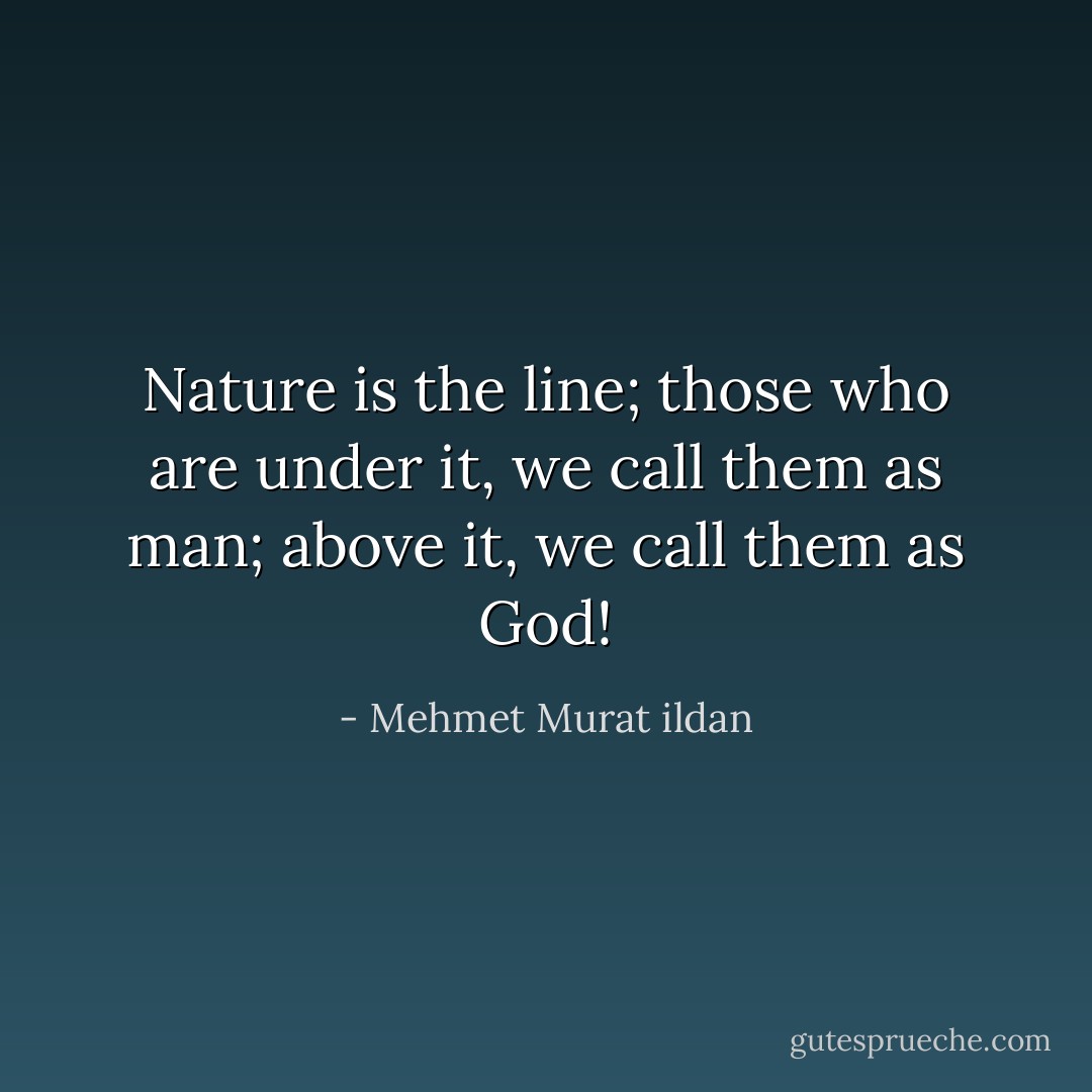 Nature is the line; those who are under it, we call them as man; above it, we call them as God! - Mehmet Murat ildan