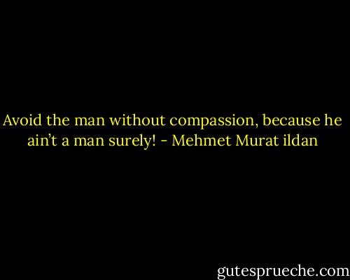 Avoid the man without compassion, because he ain’t a man surely! - Mehmet Murat ildan