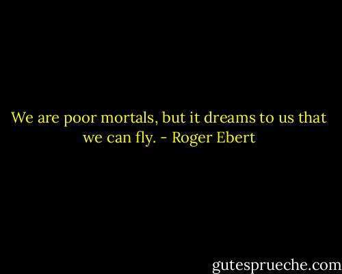 We are poor mortals, but it dreams to us that we can fly. - Roger Ebert