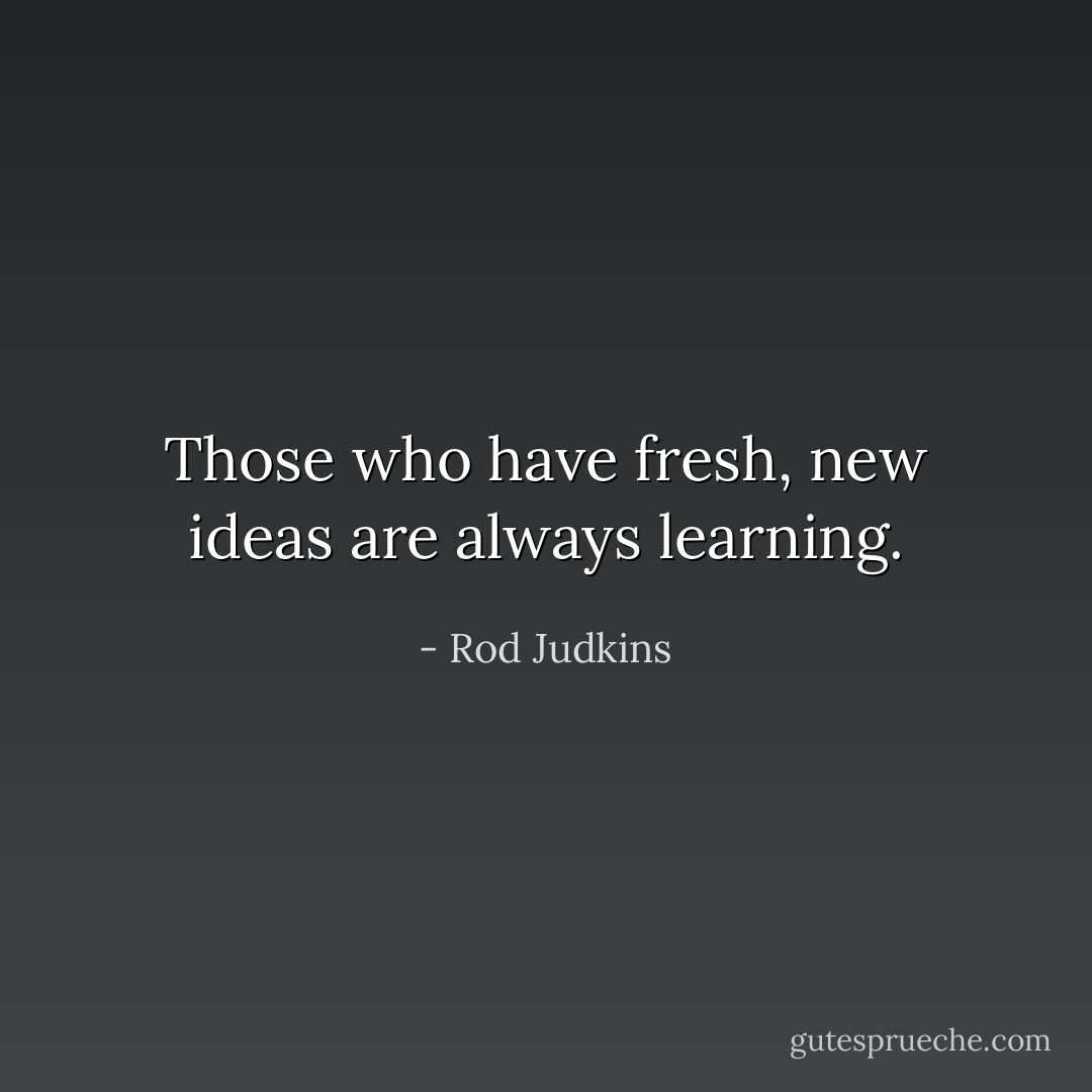 Those who have fresh, new ideas are always learning. - Rod Judkins