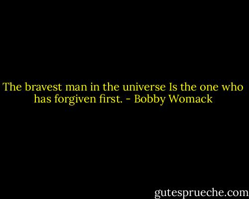 The bravest man in the universe<br />Is the one who has forgiven first. - Bobby Womack