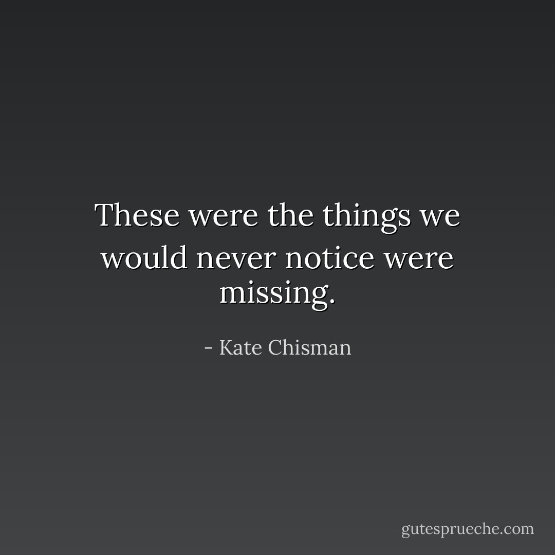 These were the things we would never notice were missing. - Kate Chisman