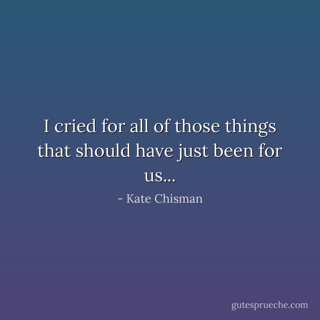 I cried for all of those things that should have just been for us... - Kate Chisman